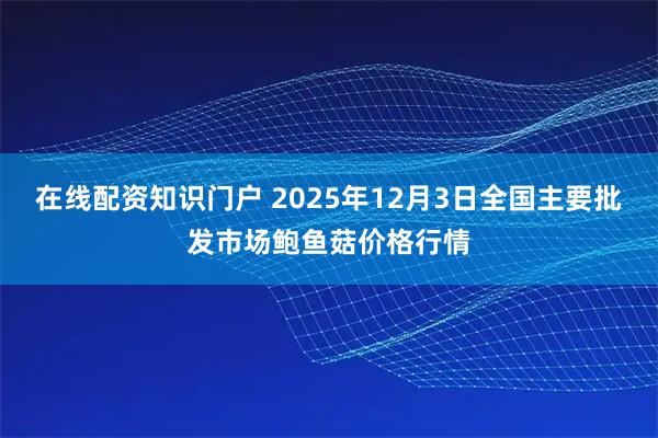 在线配资知识门户 2025年12月3日全国主要批发市场鲍鱼菇价格行情