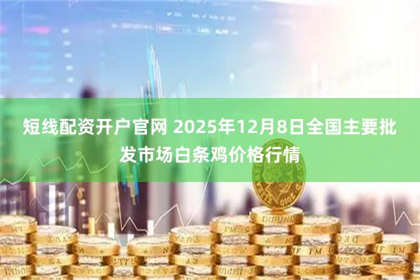 短线配资开户官网 2025年12月8日全国主要批发市场白条鸡价格行情