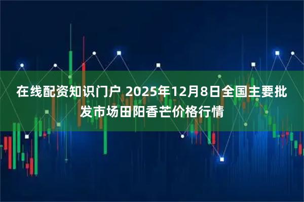 在线配资知识门户 2025年12月8日全国主要批发市场田阳香芒价格行情
