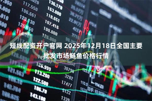 短线配资开户官网 2025年12月18日全国主要批发市场鲢鱼价格行情