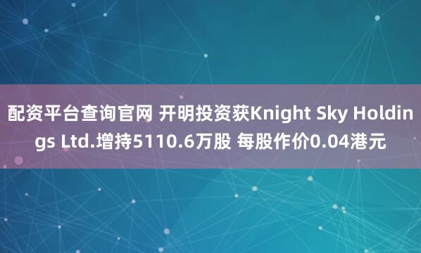 配资平台查询官网 开明投资获Knight Sky Holdings Ltd.增持5110.6万股 每股作价0.04港元