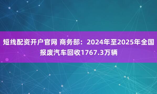 短线配资开户官网 商务部：2024年至2025年全国报废汽车回收1767.3万辆