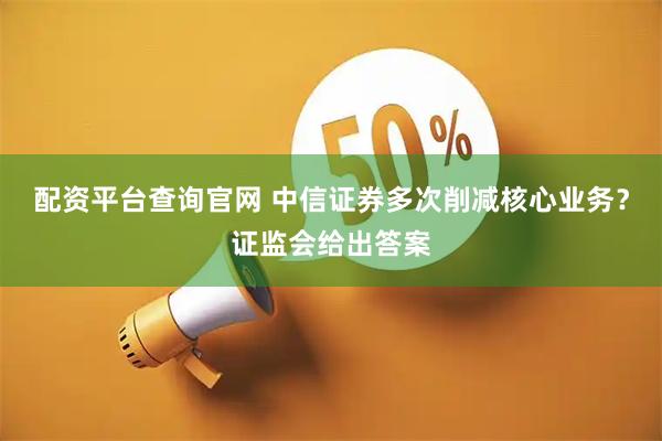 配资平台查询官网 中信证券多次削减核心业务？证监会给出答案