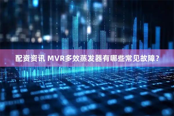 配资资讯 MVR多效蒸发器有哪些常见故障？