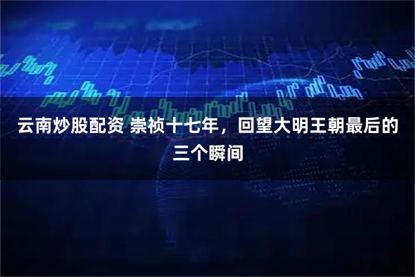 云南炒股配资 崇祯十七年，回望大明王朝最后的三个瞬间