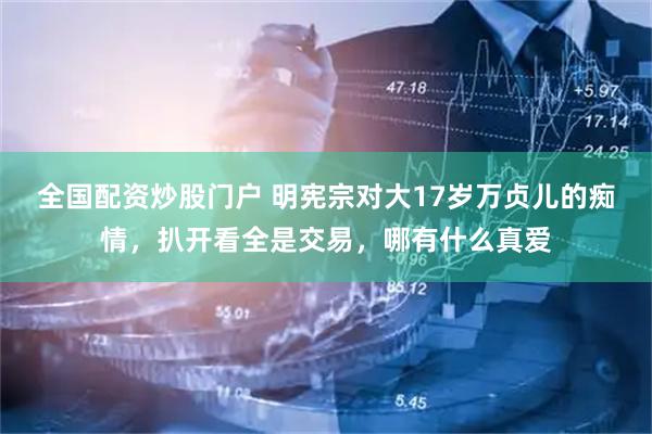 全国配资炒股门户 明宪宗对大17岁万贞儿的痴情，扒开看全是交易，哪有什么真爱