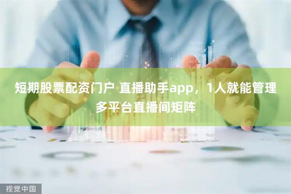短期股票配资门户 直播助手app，1人就能管理多平台直播间矩阵