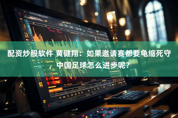 配资炒股软件 黄健翔：如果邀请赛都要龟缩死守，中国足球怎么进步呢？