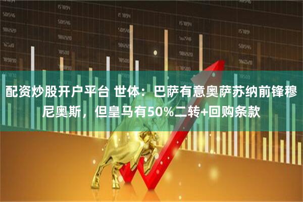 配资炒股开户平台 世体：巴萨有意奥萨苏纳前锋穆尼奥斯，但皇马有50%二转+回购条款