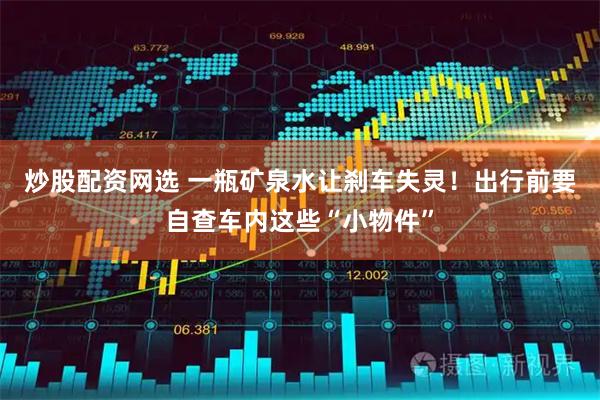 炒股配资网选 一瓶矿泉水让刹车失灵！出行前要自查车内这些“小物件”