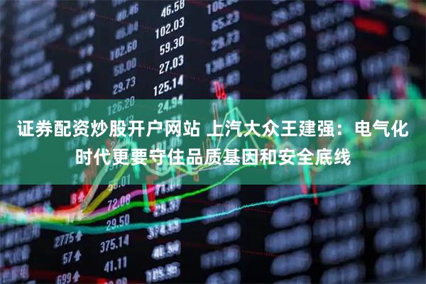 证券配资炒股开户网站 上汽大众王建强：电气化时代更要守住品质基因和安全底线