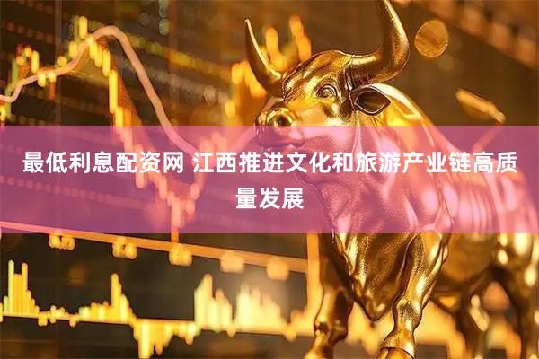 最低利息配资网 江西推进文化和旅游产业链高质量发展