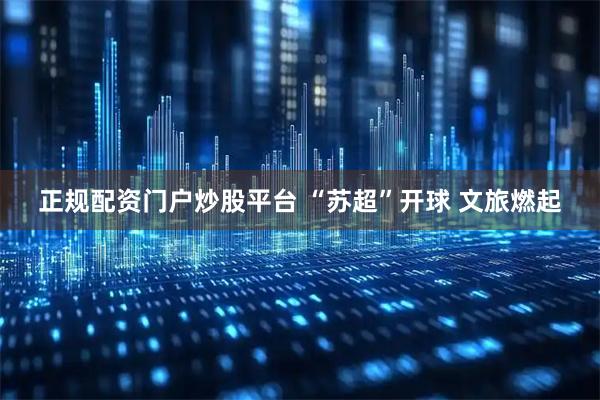 正规配资门户炒股平台 “苏超”开球 文旅燃起