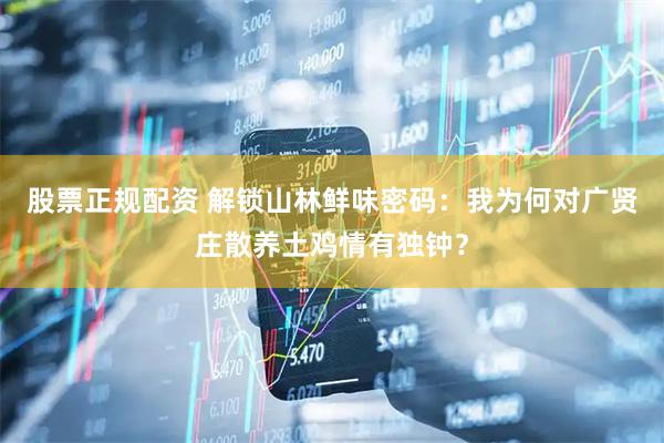 股票正规配资 解锁山林鲜味密码：我为何对广贤庄散养土鸡情有独钟？