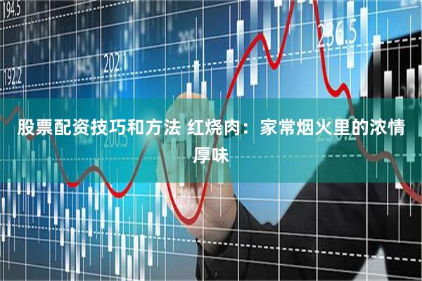 股票配资技巧和方法 红烧肉：家常烟火里的浓情厚味