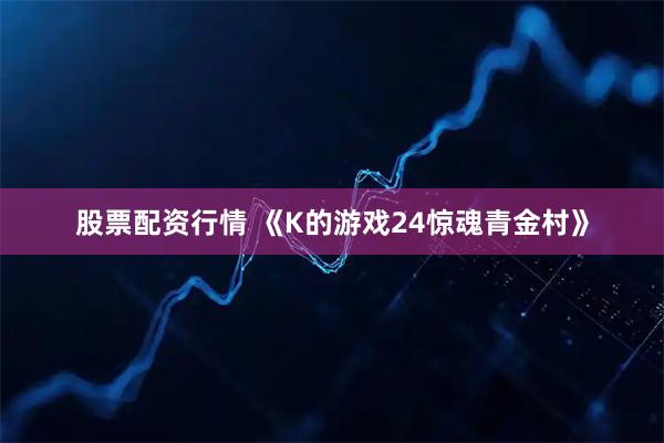股票配资行情 《K的游戏24惊魂青金村》