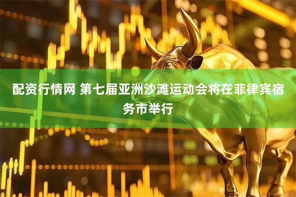 配资行情网 第七届亚洲沙滩运动会将在菲律宾宿务市举行