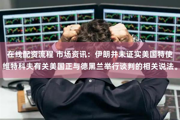 在线配资流程 市场资讯：伊朗并未证实美国特使维特科夫有关美国正与德黑兰举行谈判的相关说法。