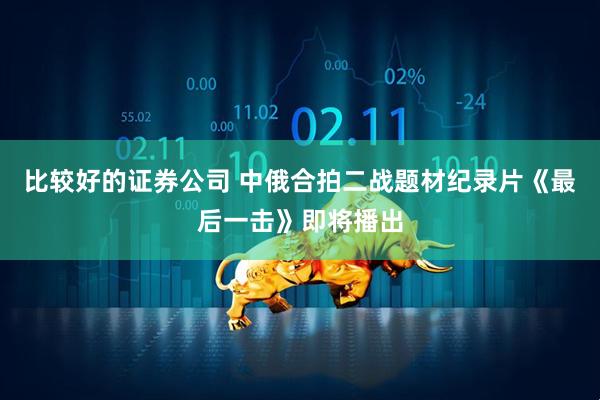 比较好的证券公司 中俄合拍二战题材纪录片《最后一击》即将播出