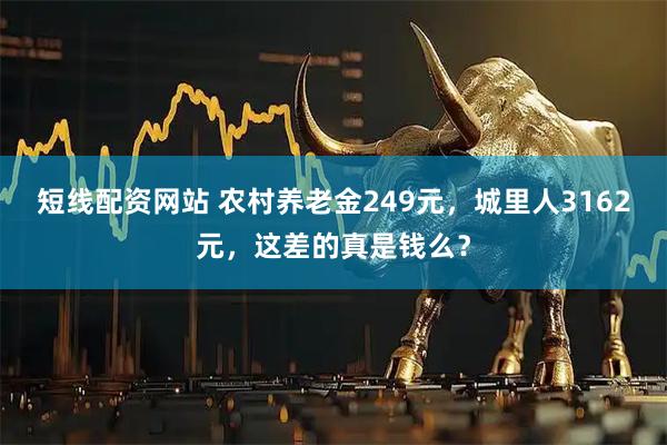 短线配资网站 农村养老金249元，城里人3162元，这差的真是钱么？