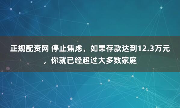 正规配资网 停止焦虑，如果存款达到12.3万元，你就已经超过大多数家庭