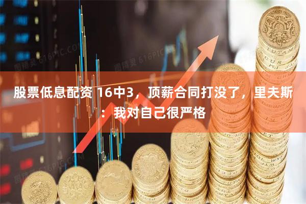 股票低息配资 16中3，顶薪合同打没了，里夫斯：我对自己很严格