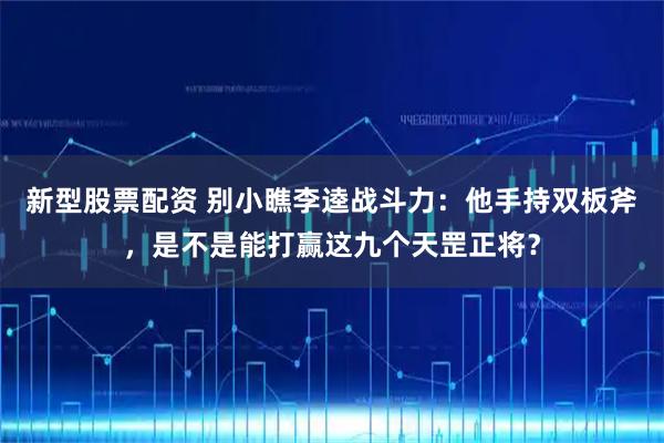 新型股票配资 别小瞧李逵战斗力：他手持双板斧，是不是能打赢这九个天罡正将？