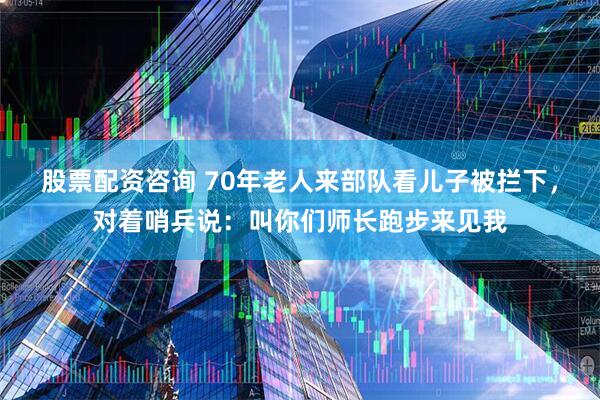 股票配资咨询 70年老人来部队看儿子被拦下，对着哨兵说：叫你们师长跑步来见我