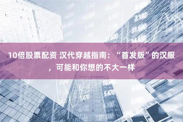 10倍股票配资 汉代穿越指南：“首发版”的汉服，可能和你想的不大一样