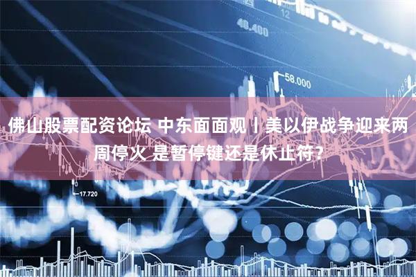佛山股票配资论坛 中东面面观丨美以伊战争迎来两周停火 是暂停键还是休止符？