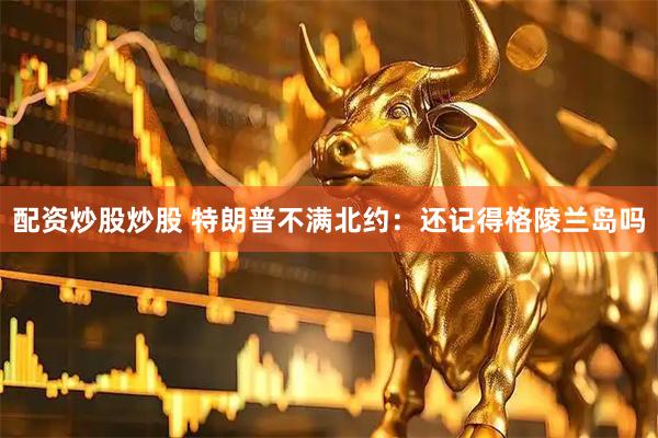 配资炒股炒股 特朗普不满北约：还记得格陵兰岛吗
