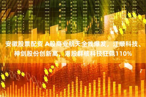安徽股票配资 A股商业航天全线爆发，江顺科技、神剑股份创新高，港股群核科技狂飙110%