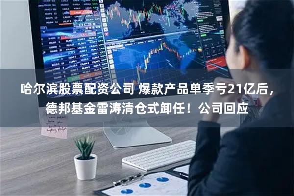 哈尔滨股票配资公司 爆款产品单季亏21亿后，德邦基金雷涛清仓式卸任！公司回应