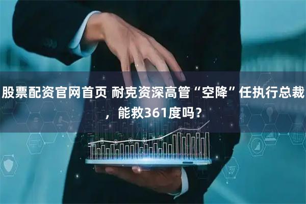 股票配资官网首页 耐克资深高管“空降”任执行总裁，能救361度吗？