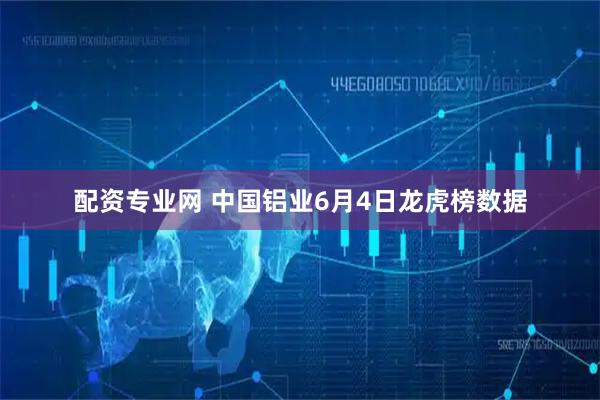 配资专业网 中国铝业6月4日龙虎榜数据