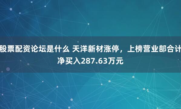 股票配资论坛是什么 天洋新材涨停，上榜营业部合计净买入287.63万元