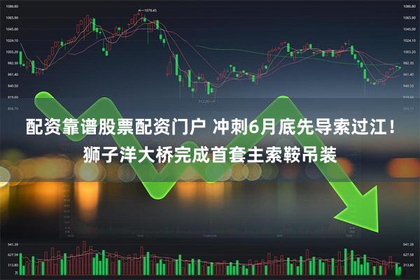 配资靠谱股票配资门户 冲刺6月底先导索过江！狮子洋大桥完成首套主索鞍吊装