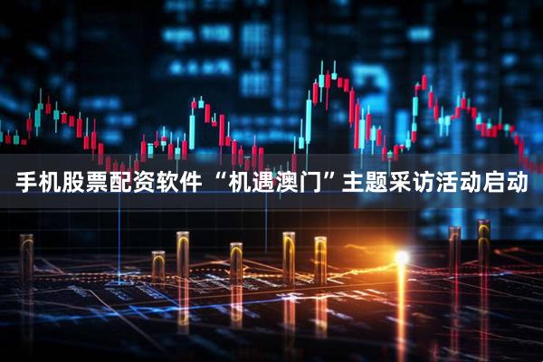 手机股票配资软件 “机遇澳门”主题采访活动启动