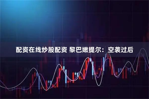 配资在线炒股配资 黎巴嫩提尔：空袭过后