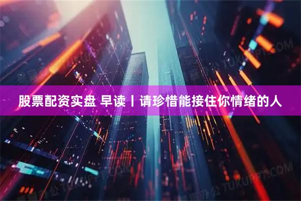 股票配资实盘 早读丨请珍惜能接住你情绪的人