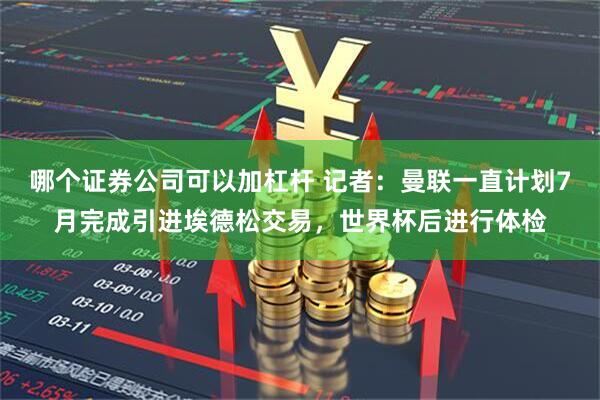 哪个证券公司可以加杠杆 记者：曼联一直计划7月完成引进埃德松交易，世界杯后进行体检