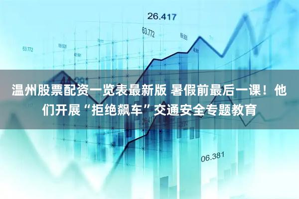 温州股票配资一览表最新版 暑假前最后一课！他们开展“拒绝飙车”交通安全专题教育