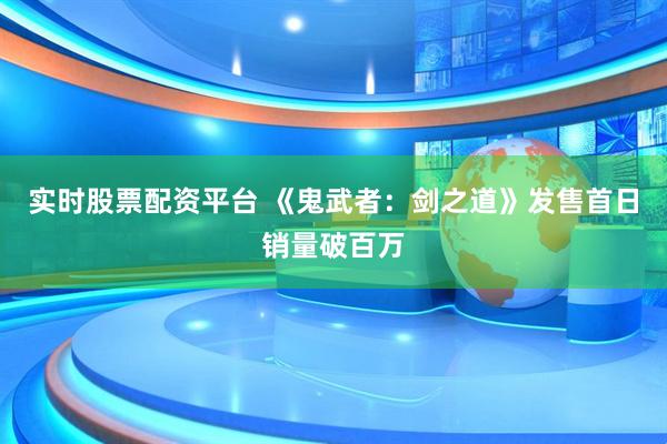 实时股票配资平台 《鬼武者：剑之道》发售首日销量破百万